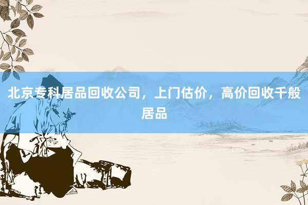 北京专科居品回收公司，上门估价，高价回收千般居品