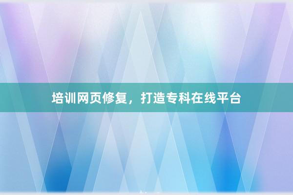 培训网页修复，打造专科在线平台