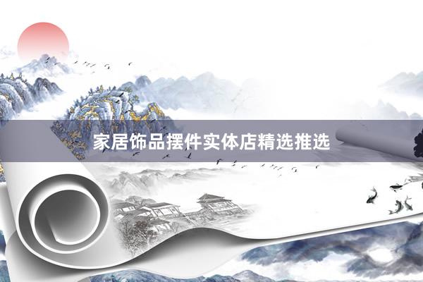家居饰品摆件实体店精选推选