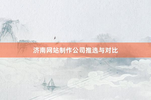 济南网站制作公司推选与对比