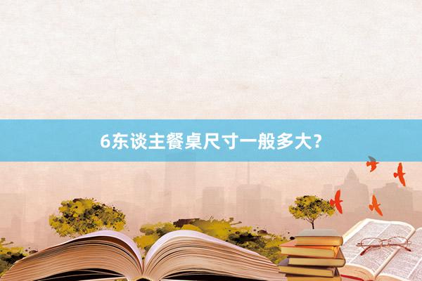 6东谈主餐桌尺寸一般多大？