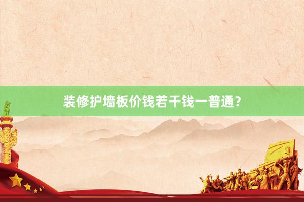 装修护墙板价钱若干钱一普通？