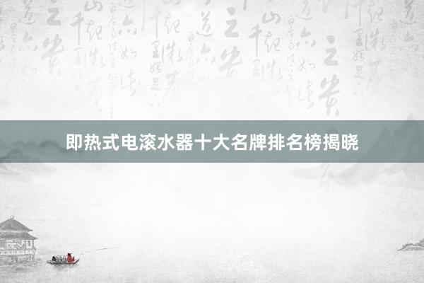 即热式电滚水器十大名牌排名榜揭晓