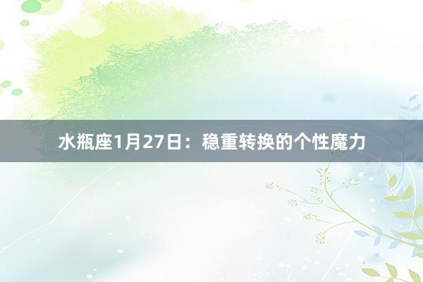 水瓶座1月27日：稳重转换的个性魔力