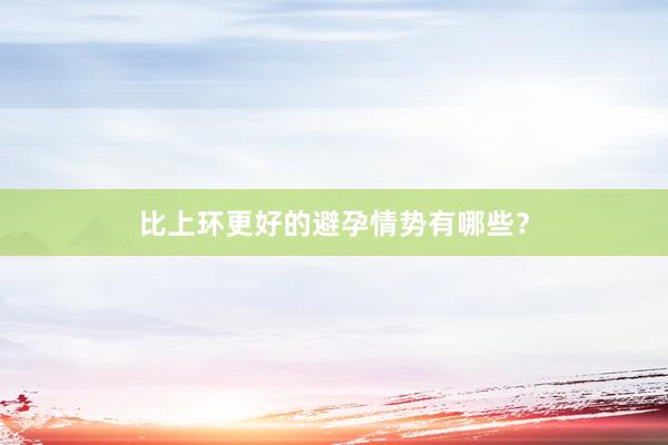 比上环更好的避孕情势有哪些？