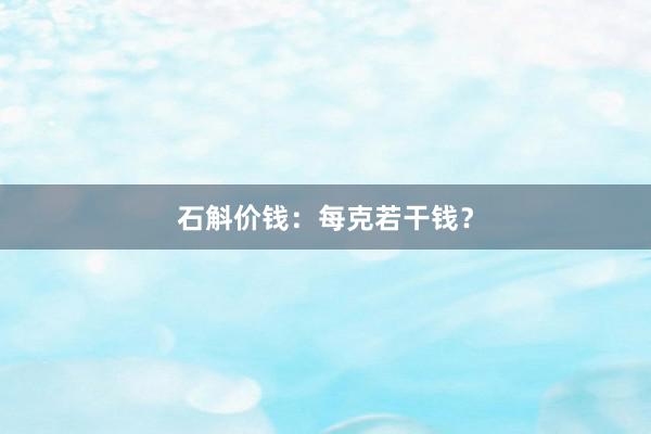石斛价钱：每克若干钱？