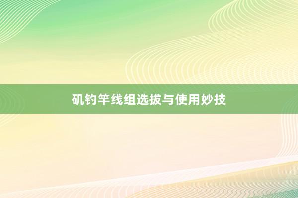 矶钓竿线组选拔与使用妙技
