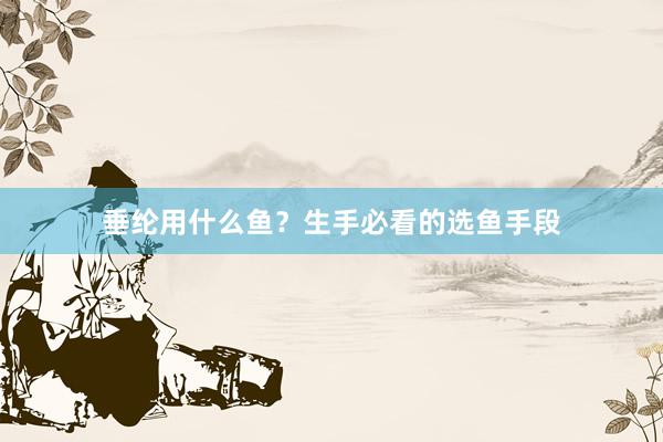 垂纶用什么鱼？生手必看的选鱼手段