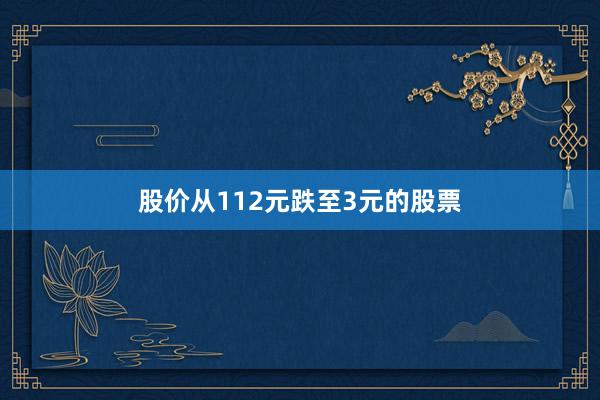 股价从112元跌至3元的股票