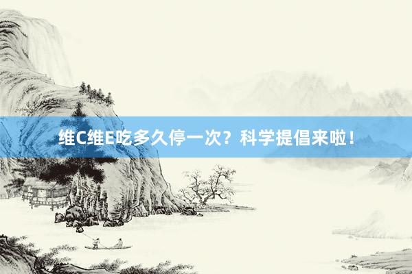 维C维E吃多久停一次？科学提倡来啦！