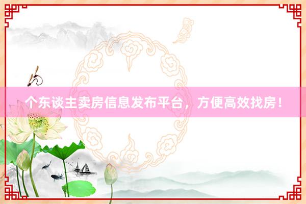 个东谈主卖房信息发布平台，方便高效找房！